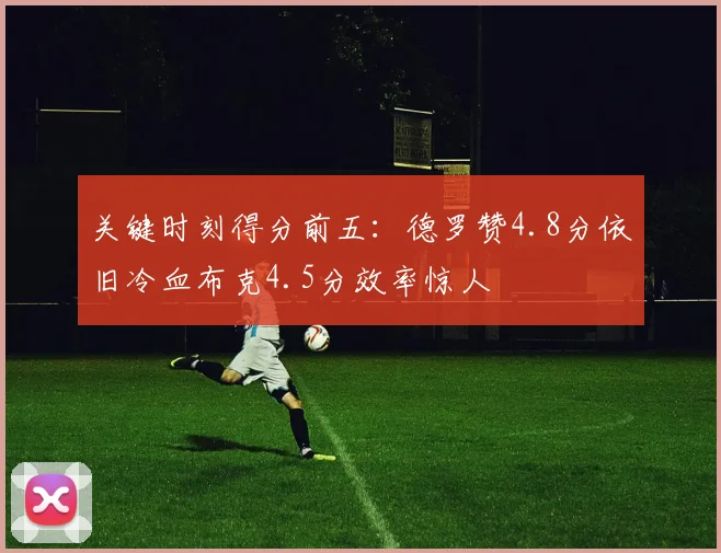 关键时刻得分前五:德罗赞4.8分依旧冷血布克4.5分效率惊人