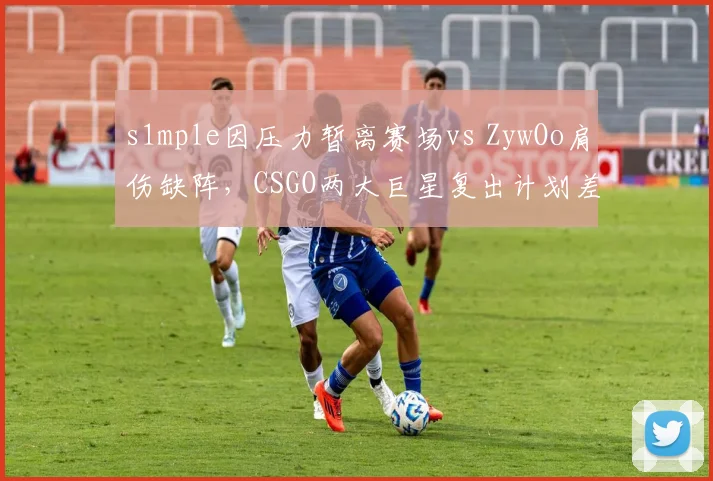 s1mple因压力暂离赛场vs ZywOo肩伤缺阵,CSGO两大巨星复出计划差距明显