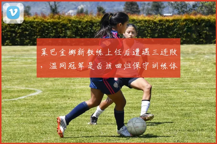 莱巴金娜新教练上任后遭遇三连败,温网冠军是否该回归保守训练体系