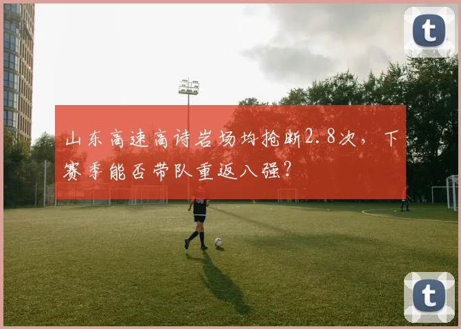 山东高速高诗岩场均抢断2.8次，下赛季能否带队重返八强？