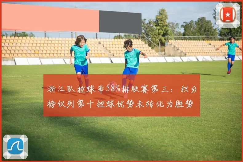 浙江队控球率58%排联赛第三，积分榜仅列第十控球优势未转化为胜势