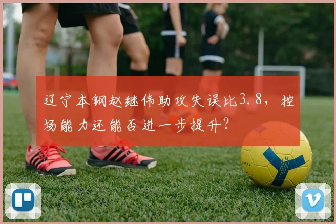 辽宁本钢赵继伟助攻失误比3.8，控场能力还能否进一步提升？