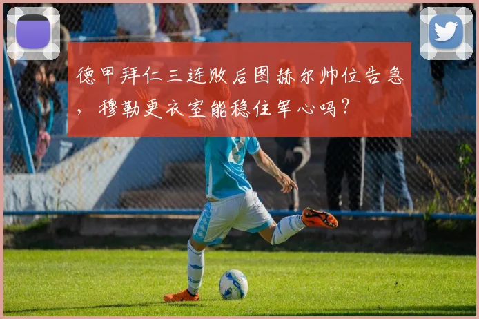 德甲拜仁三连败后图赫尔帅位告急，穆勒更衣室能稳住军心吗？