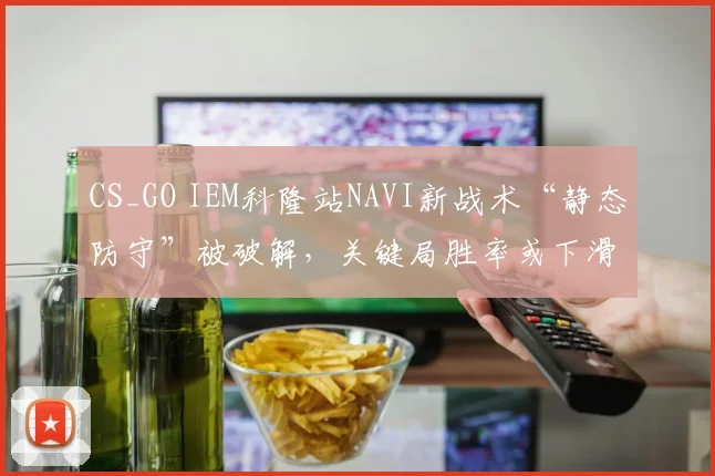 CS_GO IEM科隆站NAVI新战术“静态防守”被破解,关键局胜率或下滑至四成