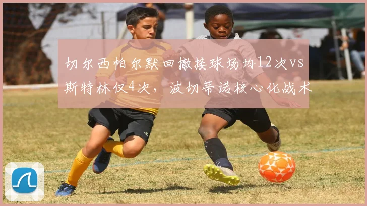 切尔西帕尔默回撤接球场均12次vs斯特林仅4次,波切蒂诺核心化战术显成效