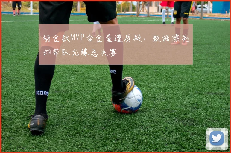 胡金秋MVP含金量遭质疑,数据漂亮却带队无缘总决赛