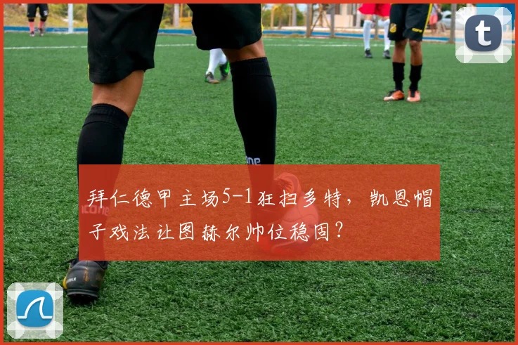 拜仁德甲主场5-1狂扫多特,凯恩帽子戏法让图赫尔帅位稳固?