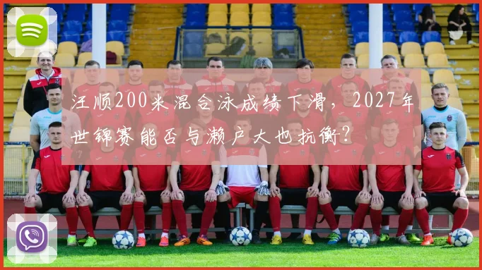 汪顺200米混合泳成绩下滑,2027年世锦赛能否与濑户大也抗衡?