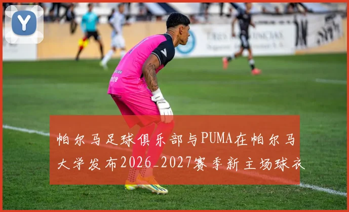 帕尔马足球俱乐部与PUMA在帕尔马大学发布2026_2027赛季新主场球衣